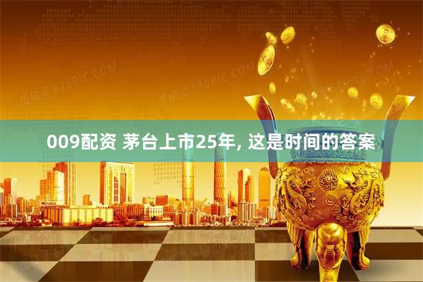009配资 茅台上市25年, 这是时间的答案