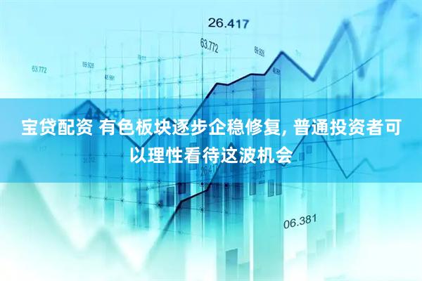宝贷配资 有色板块逐步企稳修复, 普通投资者可以理性看待这波机会