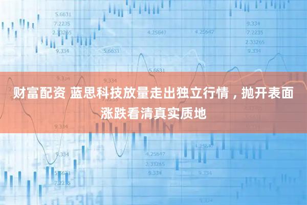 财富配资 蓝思科技放量走出独立行情 , 抛开表面涨跌看清真实质地