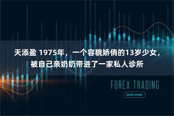 天添盈 1975年，一个容貌娇俏的13岁少女，被自己亲奶奶带进了一家私人诊所