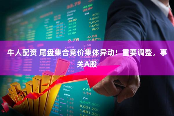 牛人配资 尾盘集合竞价集体异动！重要调整，事关A股