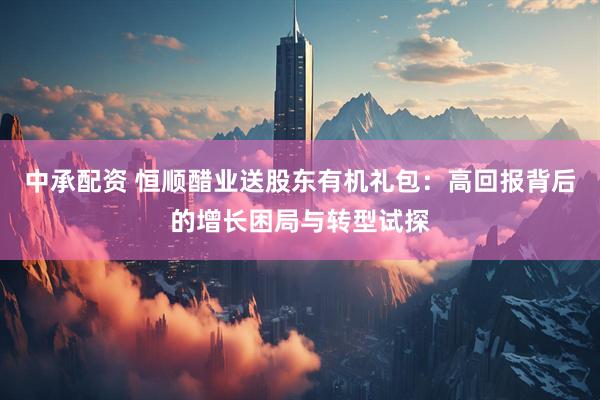 中承配资 恒顺醋业送股东有机礼包：高回报背后的增长困局与转型试探
