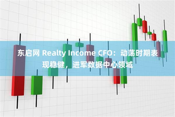 东启网 Realty Income CFO：动荡时期表现稳健，进军数据中心领域