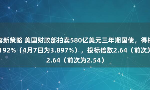容新策略 美国财政部拍卖580亿美元三年期国债，得标利率4.192%（4月7日为3.897%），投标倍数2.64（前次为2.54）