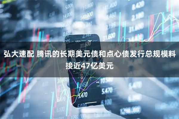 弘大速配 腾讯的长期美元债和点心债发行总规模料接近47亿美元
