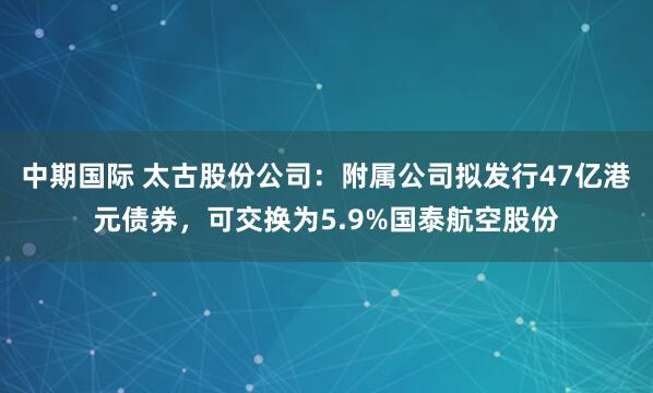 中期国际 太古股份公司：附属公司拟发行47亿港元债券，可交换为5.9%国泰航空股份