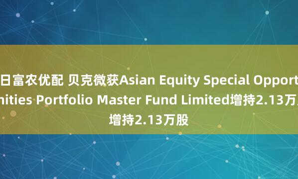 日富农优配 贝克微获Asian Equity Special Opportunities Portfolio Master Fund Limited增持2.13万股