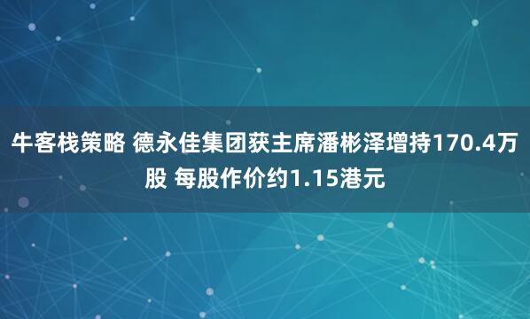 牛客栈策略 德永佳集团获主席潘彬泽增持170.4万股 每股作价约1.15港元
