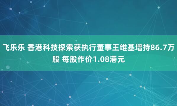 飞乐乐 香港科技探索获执行董事王维基增持86.7万股 每股作价1.08港元