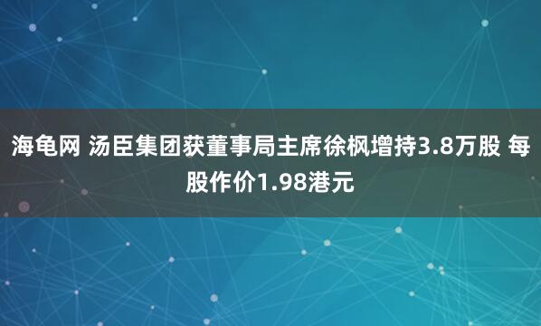 海龟网 汤臣集团获董事局主席徐枫增持3.8万股 每股作价1.98港元