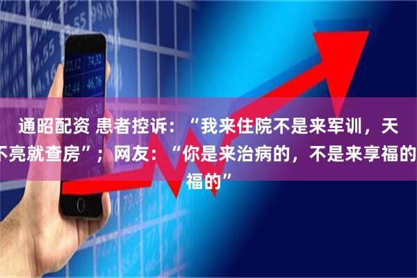 通昭配资 患者控诉:“我来住院不是来军训,天不亮就查房”;网友:“你是来治病的,不是来享福的”