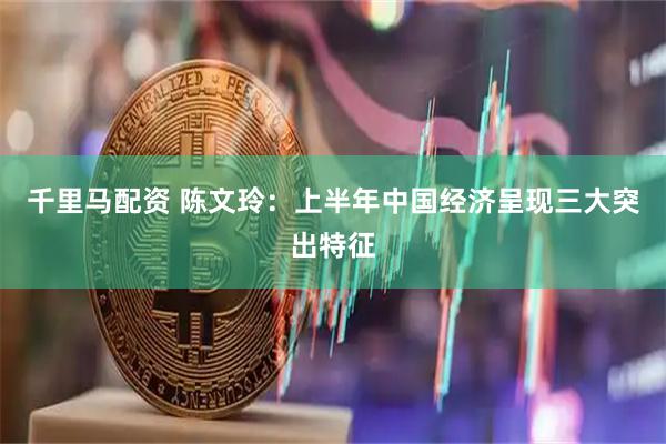 千里马配资 陈文玲：上半年中国经济呈现三大突出特征