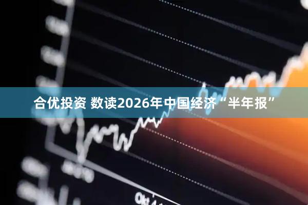 合优投资 数读2026年中国经济“半年报”