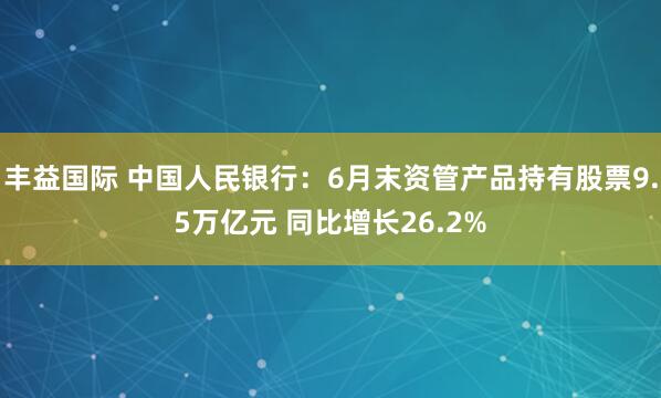 丰益国际 中国人民银行：6月末资管产品持有股票9.5万亿元 同比增长26.2%