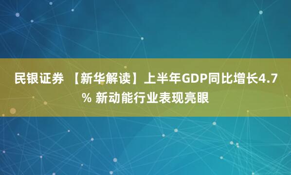 民银证券 【新华解读】上半年GDP同比增长4.7% 新动能行业表现亮眼
