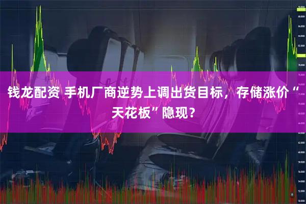钱龙配资 手机厂商逆势上调出货目标,存储涨价“天花板”隐现?
