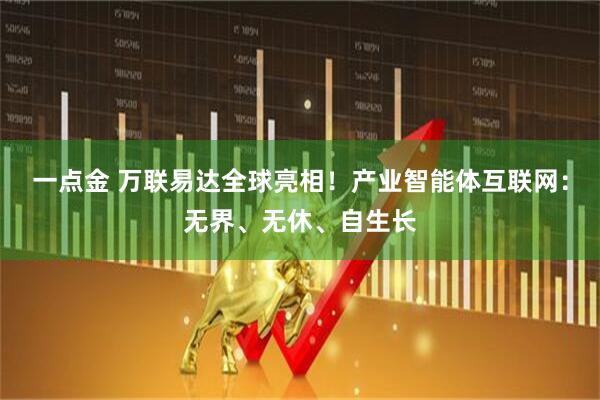 一点金 万联易达全球亮相!产业智能体互联网:无界、无休、自生长