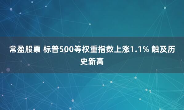 常盈股票 标普500等权重指数上涨1.1% 触及历史新高