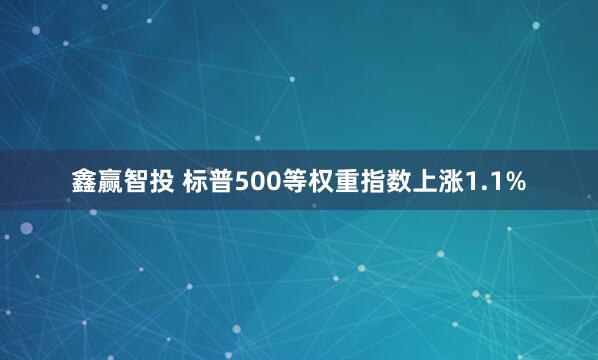 鑫赢智投 标普500等权重指数上涨1.1%