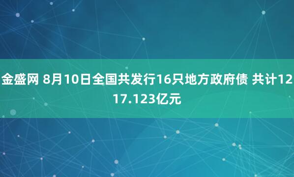 金盛网 8月10日全国共发行16只地方政府债 共计1217.123亿元