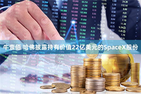 牛壹佰 哈佛披露持有价值22亿美元的SpaceX股份